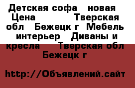 Детская софа , новая › Цена ­ 4 500 - Тверская обл., Бежецк г. Мебель, интерьер » Диваны и кресла   . Тверская обл.,Бежецк г.